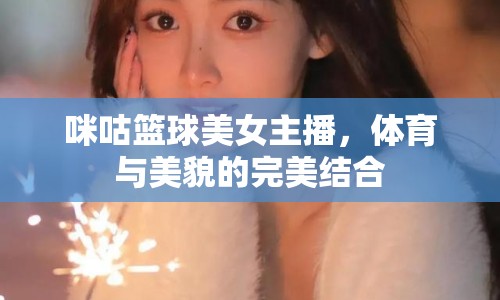 咪咕籃球美女主播，體育與美貌的完美結(jié)合