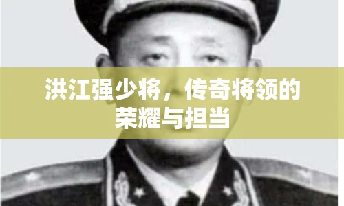 洪江強(qiáng)少將，傳奇將領(lǐng)的榮耀與擔(dān)當(dāng)