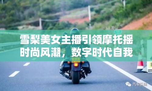 雪梨美女主播引領(lǐng)摩托搖時(shí)尚風(fēng)潮，數(shù)字時(shí)代自我表達(dá)新風(fēng)尚