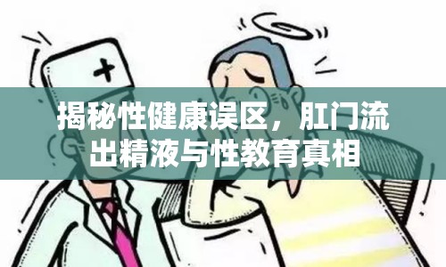揭秘性健康誤區(qū)，肛門流出精液與性教育真相