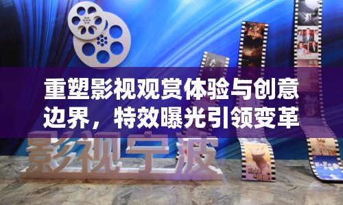 重塑影視觀賞體驗(yàn)與創(chuàng)意邊界，特效曝光引領(lǐng)變革