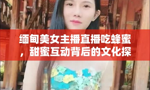 緬甸美女主播直播吃蜂蜜，甜蜜互動背后的文化探索