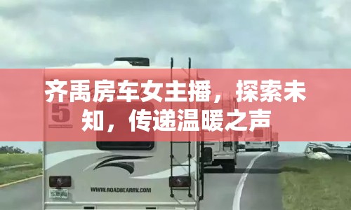齊禹房車女主播，探索未知，傳遞溫暖之聲