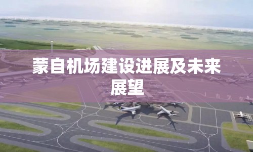 蒙自機(jī)場(chǎng)建設(shè)進(jìn)展及未來(lái)展望