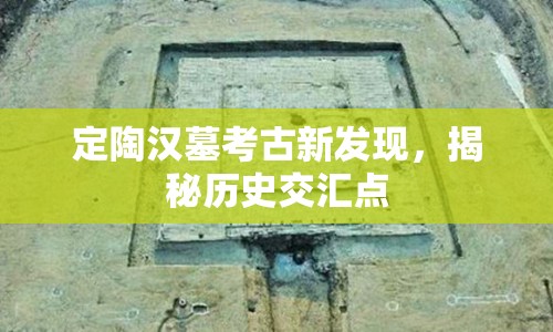 定陶漢墓考古新發(fā)現(xiàn)，揭秘歷史交匯點