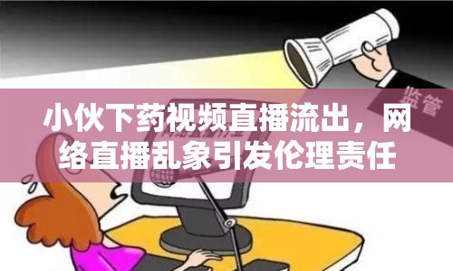 小伙下藥視頻直播流出，網(wǎng)絡(luò)直播亂象引發(fā)倫理責(zé)任討論