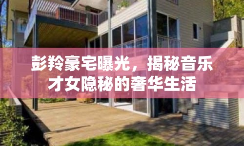 彭羚豪宅曝光，揭秘音樂(lè)才女隱秘的奢華生活