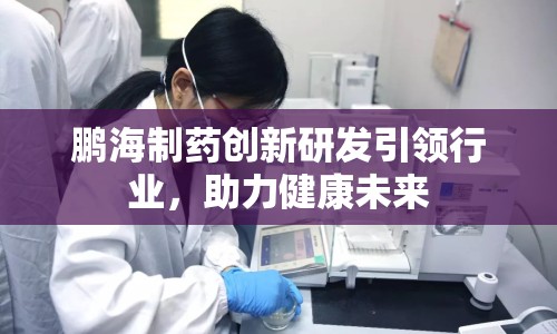 鵬海制藥創(chuàng)新研發(fā)引領(lǐng)行業(yè)，助力健康未來