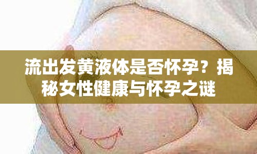 流出發(fā)黃液體是否懷孕？揭秘女性健康與懷孕之謎