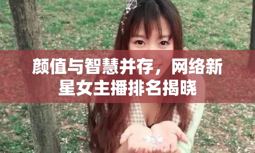 顏值與智慧并存，網(wǎng)絡(luò)新星女主播排名揭曉