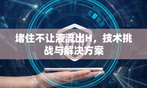堵住不讓液流出H，技術(shù)挑戰(zhàn)與解決方案