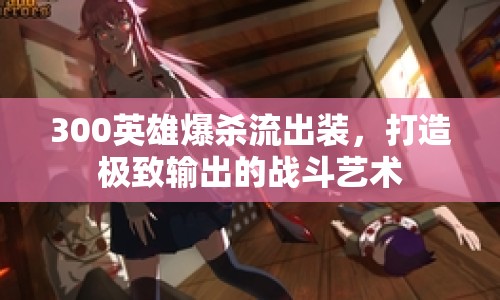 300英雄爆殺流出裝，打造極致輸出的戰(zhàn)斗藝術(shù)