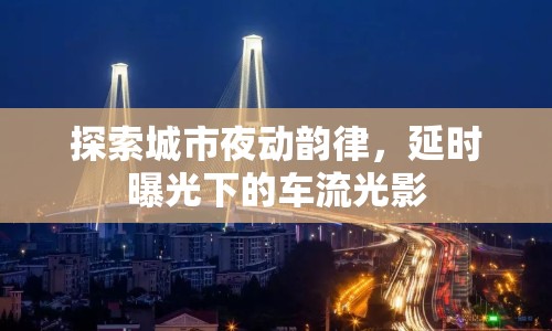 探索城市夜動韻律，延時曝光下的車流光影