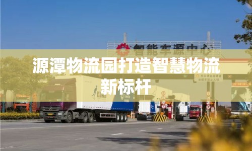 源潭物流園打造智慧物流新標(biāo)桿