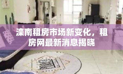 灤南租房市場(chǎng)新變化，租房網(wǎng)最新消息揭曉