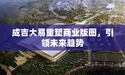 成吉大易重塑商業(yè)版圖，引領未來趨勢