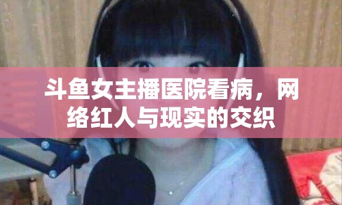斗魚女主播醫(yī)院看病，網(wǎng)絡(luò)紅人與現(xiàn)實(shí)的交織
