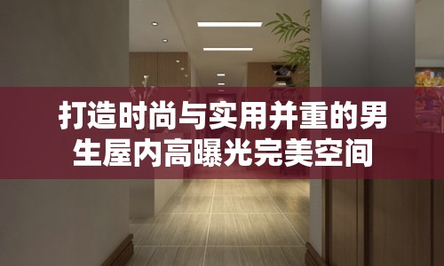 打造時(shí)尚與實(shí)用并重的男生屋內(nèi)高曝光完美空間