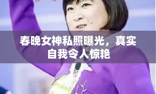 春晚女神私照曝光，真實自我令人驚艷