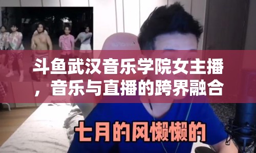 斗魚(yú)武漢音樂(lè)學(xué)院女主播，音樂(lè)與直播的跨界融合