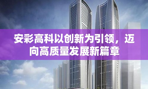 安彩高科以創(chuàng)新為引領，邁向高質量發(fā)展新篇章