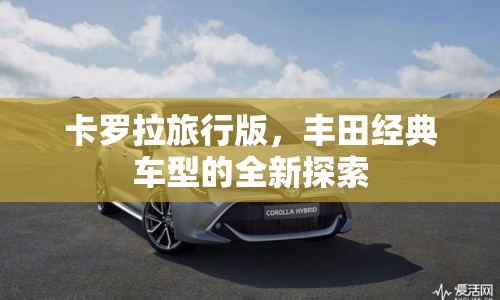 卡羅拉旅行版，豐田經(jīng)典車型的全新探索