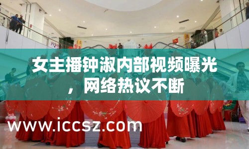 女主播鐘淑內(nèi)部視頻曝光，網(wǎng)絡(luò)熱議不斷