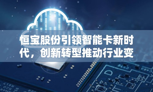 恒寶股份引領智能卡新時代，創(chuàng)新轉(zhuǎn)型推動行業(yè)變革