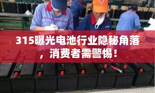 315曝光電池行業(yè)隱秘角落，消費者需警惕！