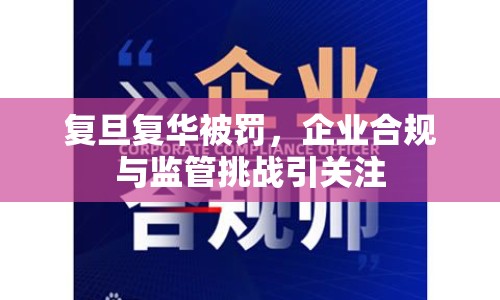 復(fù)旦復(fù)華被罰，企業(yè)合規(guī)與監(jiān)管挑戰(zhàn)引關(guān)注
