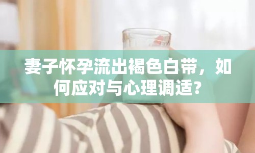 妻子懷孕流出褐色白帶，如何應(yīng)對(duì)與心理調(diào)適？