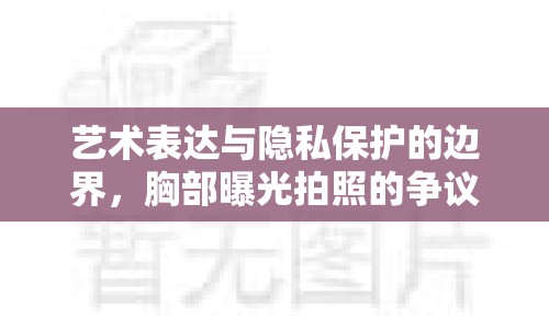 藝術(shù)表達與隱私保護的邊界，胸部曝光拍照的爭議