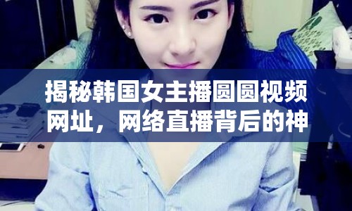 揭秘韓國(guó)女主播圓圓視頻網(wǎng)址，網(wǎng)絡(luò)直播背后的神秘面紗