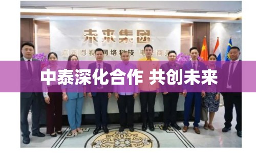 中泰深化合作 共創(chuàng)未來