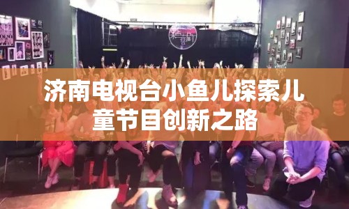 濟南電視臺小魚兒探索兒童節(jié)目創(chuàng)新之路