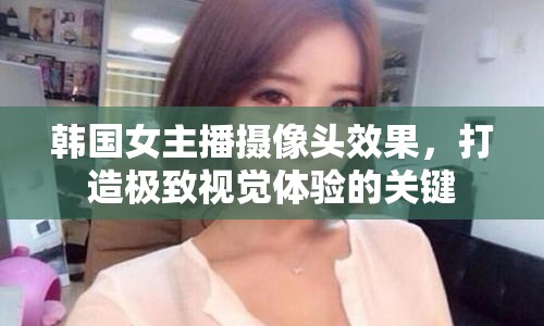 韓國(guó)女主播攝像頭效果，打造極致視覺體驗(yàn)的關(guān)鍵