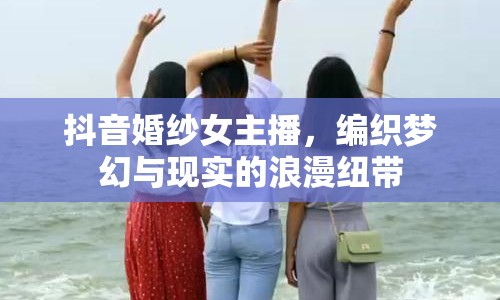抖音婚紗女主播，編織夢幻與現(xiàn)實的浪漫紐帶