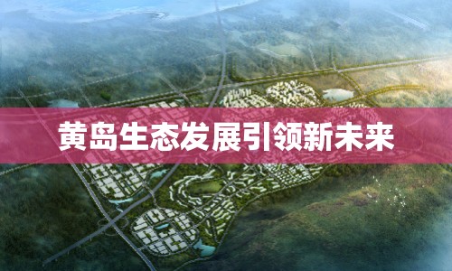 黃島生態(tài)發(fā)展引領(lǐng)新未來