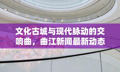 文化古城與現(xiàn)代脈動的交響曲，曲江新聞最新動態(tài)