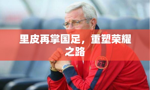里皮再掌國足，重塑榮耀之路