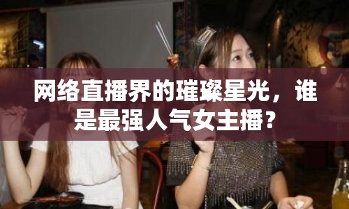 網(wǎng)絡(luò)直播界的璀璨星光，誰是最強(qiáng)人氣女主播？