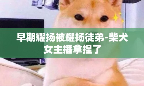 早期耀揚被耀揚徒弟-柴犬女主播拿捏了