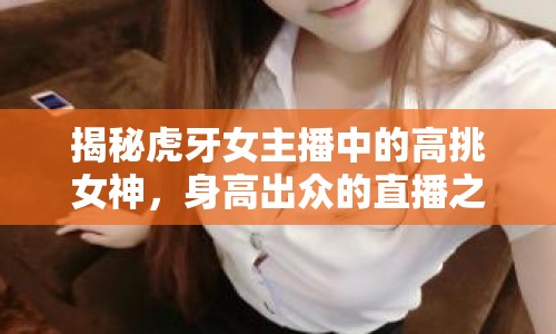 揭秘虎牙女主播中的高挑女神，身高出眾的直播之星