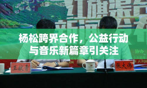 楊松跨界合作，公益行動與音樂新篇章引關注
