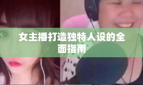 女主播打造獨特人設(shè)的全面指南