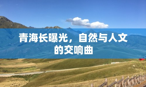 青海長曝光，自然與人文的交響曲