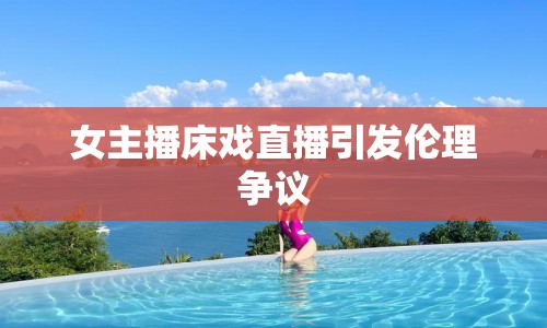 女主播床戲直播引發(fā)倫理爭議
