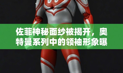 佐菲神秘面紗被揭開(kāi)，奧特曼系列中的領(lǐng)袖形象曝光
