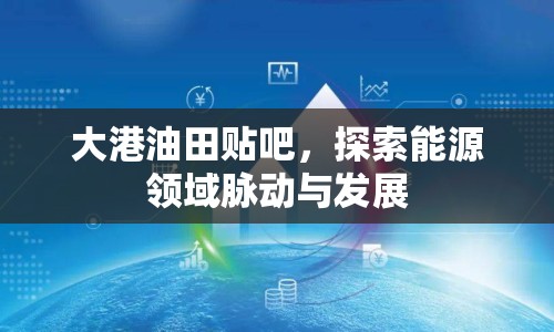 大港油田貼吧，探索能源領(lǐng)域脈動與發(fā)展