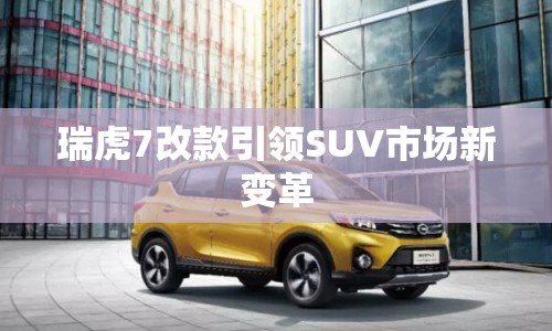 瑞虎7改款引領(lǐng)SUV市場(chǎng)新變革